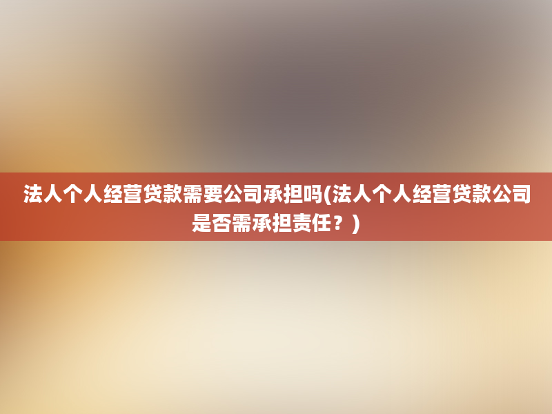 法人个人经营贷款需要公司承担吗(法人个人经营贷款公司是否需承担责任？)