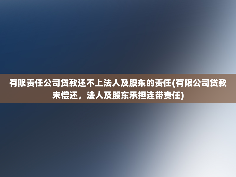 有限责任公司贷款还不上法人及股东的责任(有限公司贷款未偿还，法人及股东承担连带责任)