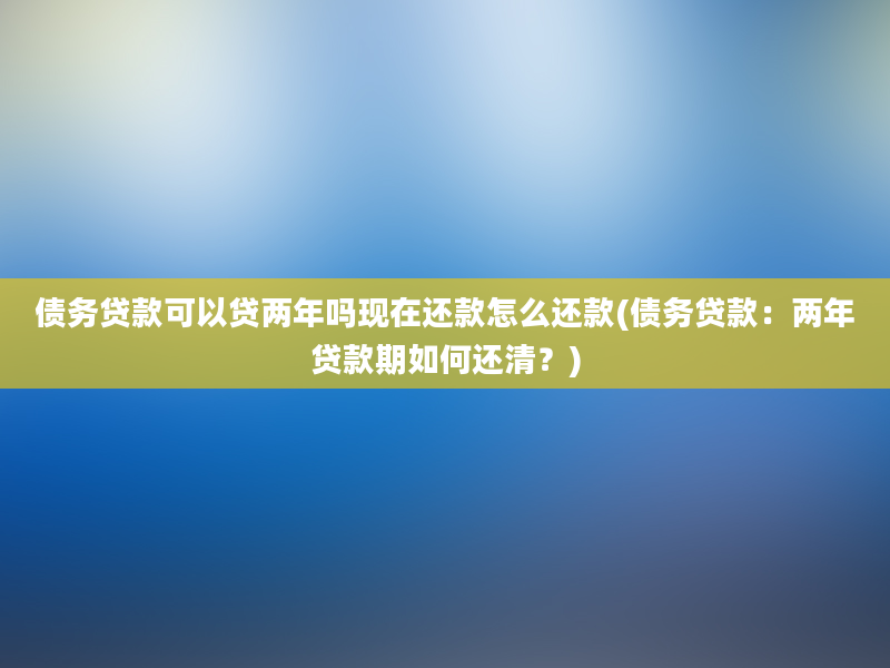 债务贷款可以贷两年吗现在还款怎么还款(债务贷款：两年贷款期如何还清？)