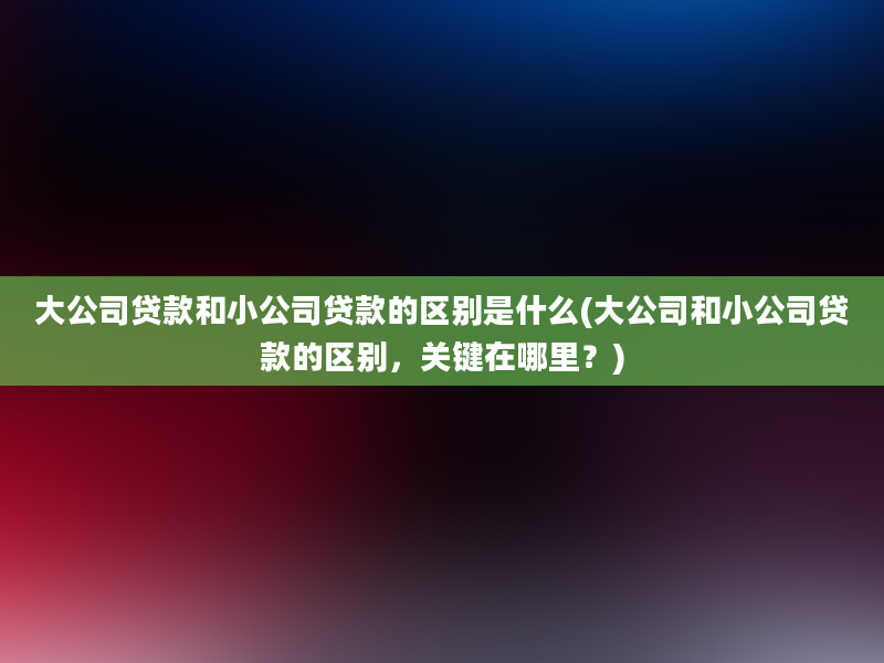 大公司贷款和小公司贷款的区别是什么(大公司和小公司贷款的区别，关键在哪里？)