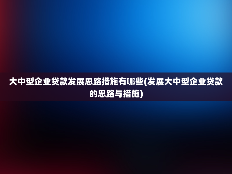 大中型企业贷款发展思路措施有哪些(发展大中型企业贷款的思路与措施)