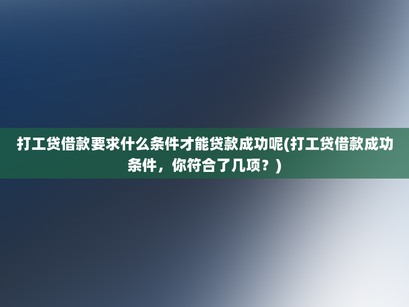 打工贷借款要求什么条件才能贷款成功呢(打工贷借款成功条件，你符合了几项？)