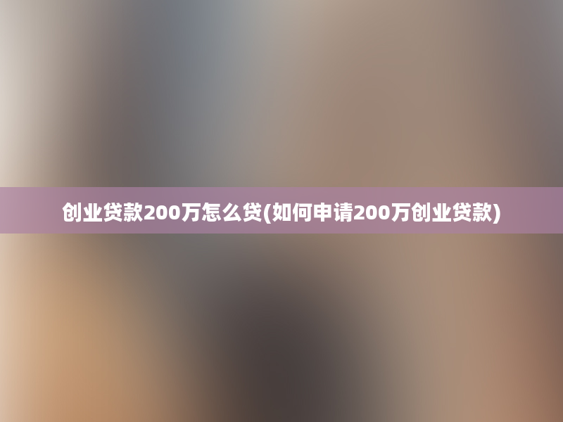 创业贷款200万怎么贷(如何申请200万创业贷款)