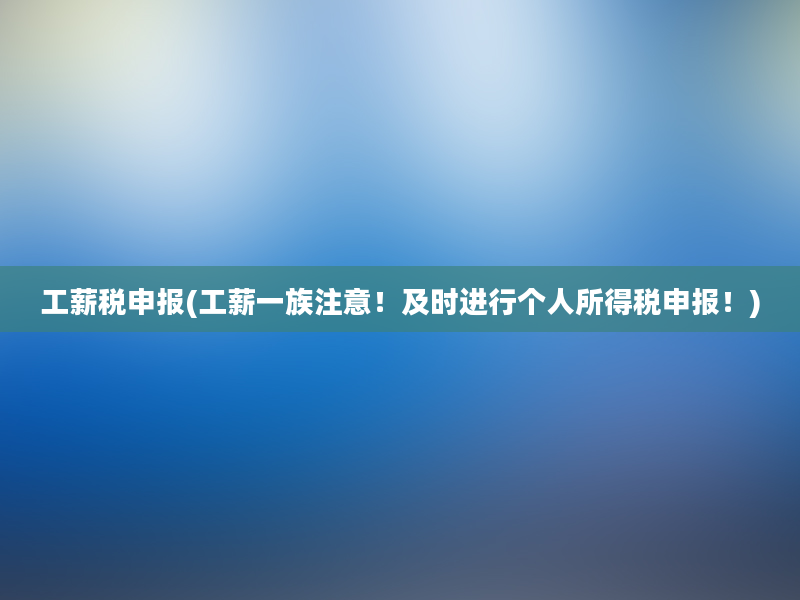 工薪税申报(工薪一族注意！及时进行个人所得税申报！)