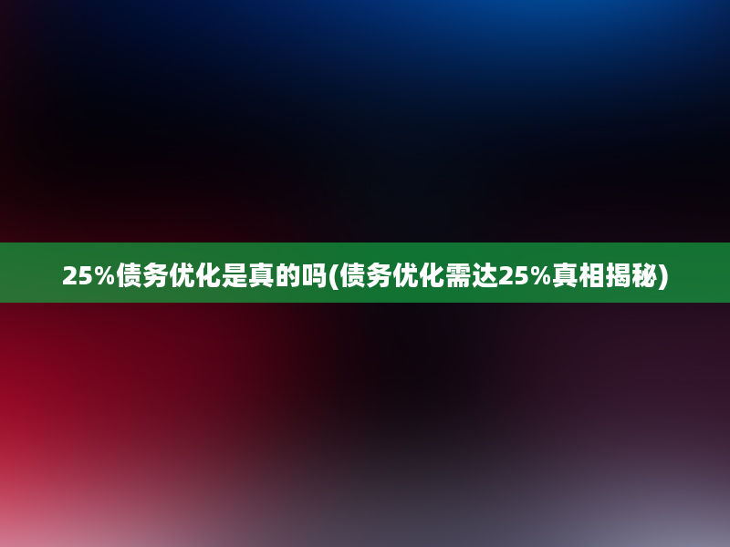 25%债务优化是真的吗(债务优化需达25%真相揭秘)