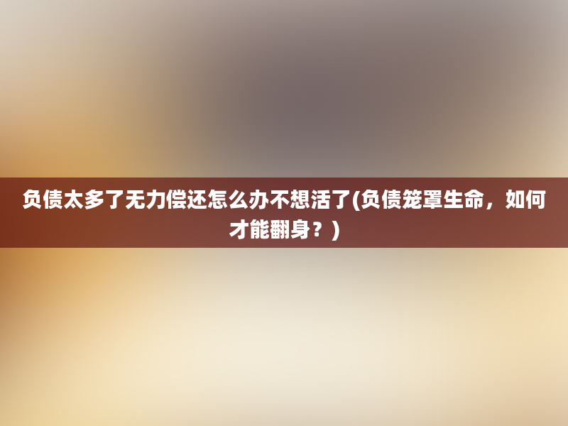 负债太多了无力偿还怎么办不想活了(负债笼罩生命，如何才能翻身？)