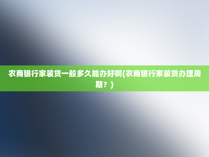 农商银行家装贷一般多久能办好啊(农商银行家装贷办理周期？)