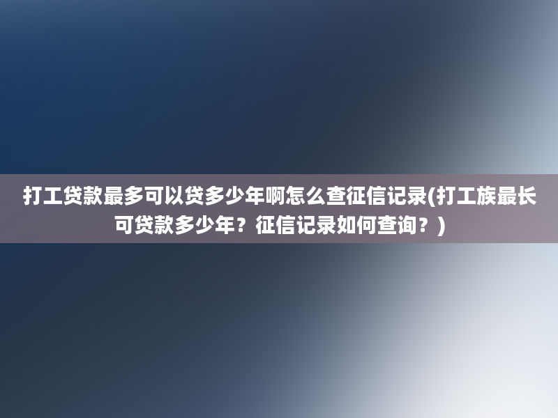 打工贷款最多可以贷多少年啊怎么查征信记录(打工族最长可贷款多少年？征信记录如何查询？)