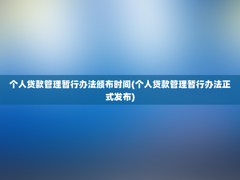 个人贷款管理暂行办法颁布时间(个人贷款管理暂行办法正式发布)