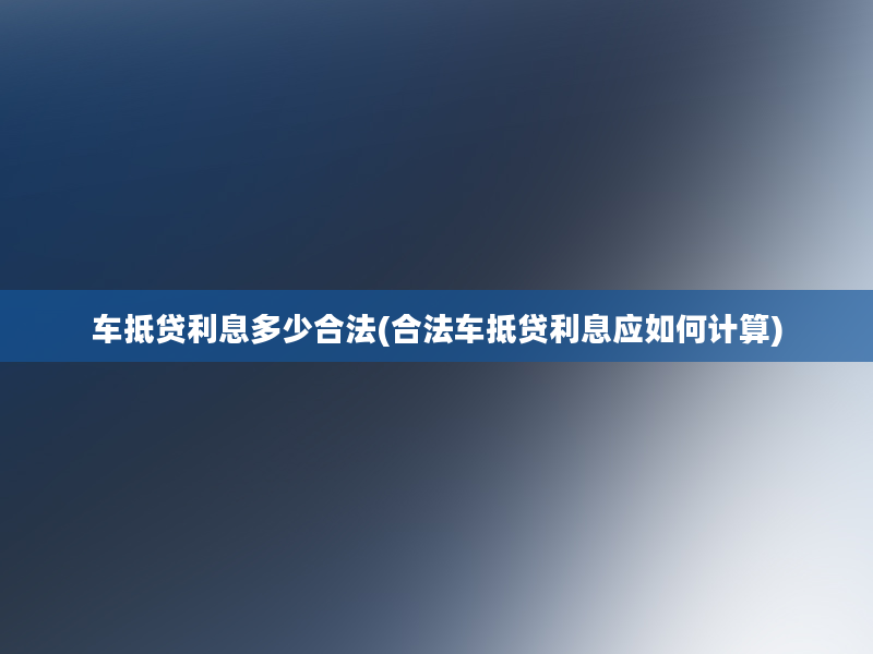 车抵贷利息多少合法(合法车抵贷利息应如何计算)