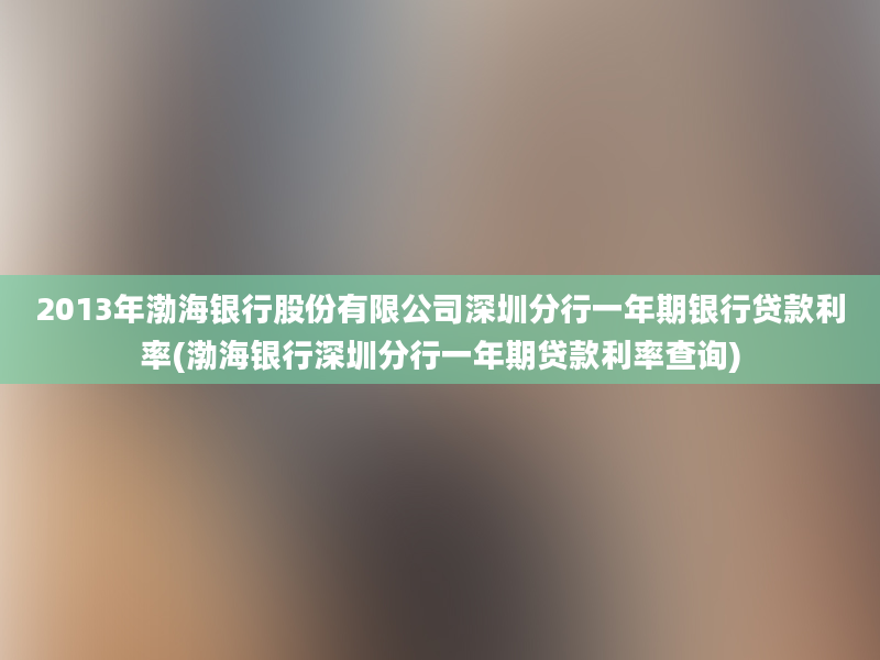 2013年渤海银行股份有限公司深圳分行一年期银行贷款利率(渤海银行深圳分行一年期贷款利率查询)