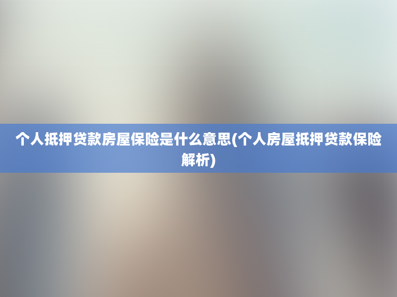 个人抵押贷款房屋保险是什么意思(个人房屋抵押贷款保险解析)