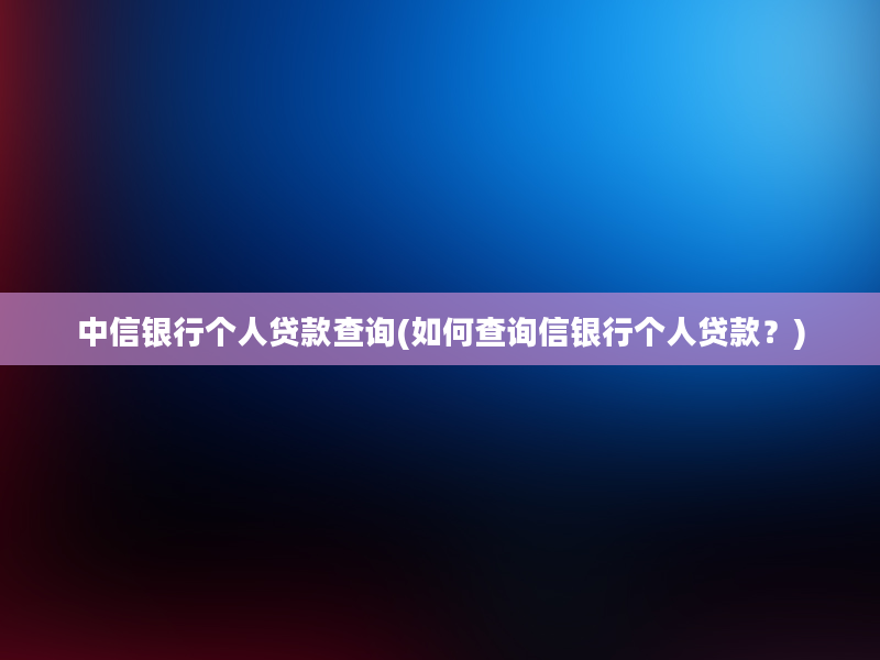 中信银行个人贷款查询(如何查询信银行个人贷款？)