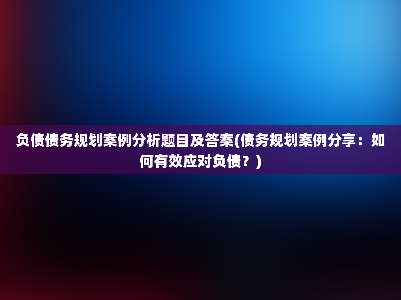 负债债务规划案例分析题目及答案(债务规划案例分享：如何有效应对负债？)