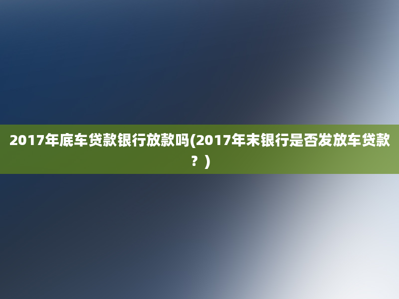 2017年底车贷款银行放款吗(2017年末银行是否发放车贷款？)