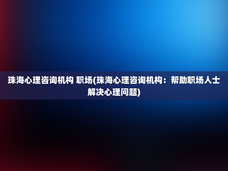 珠海心理咨询机构 职场(珠海心理咨询机构：帮助职场人士解决心理问题)