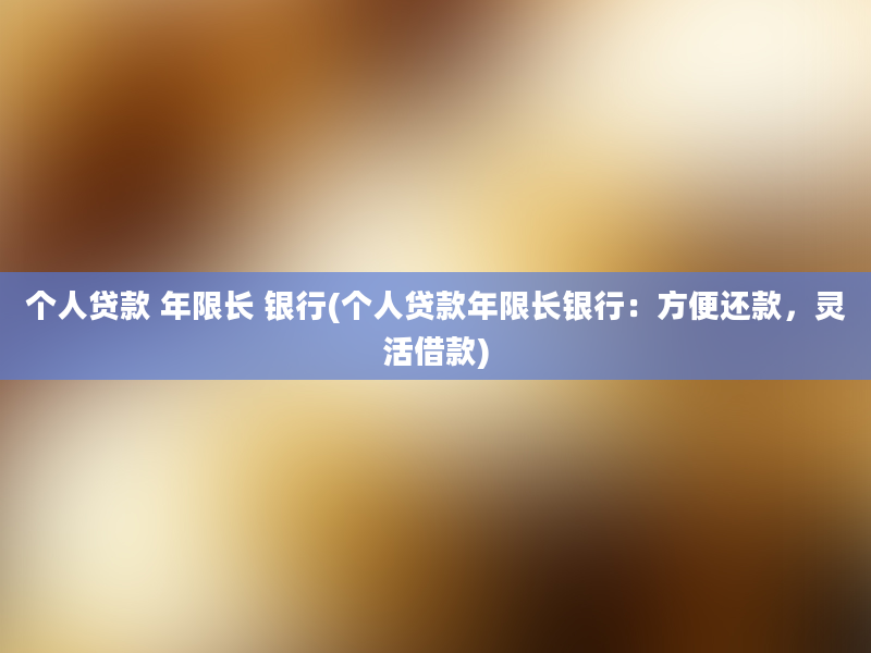 个人贷款 年限长 银行(个人贷款年限长银行：方便还款，灵活借款)