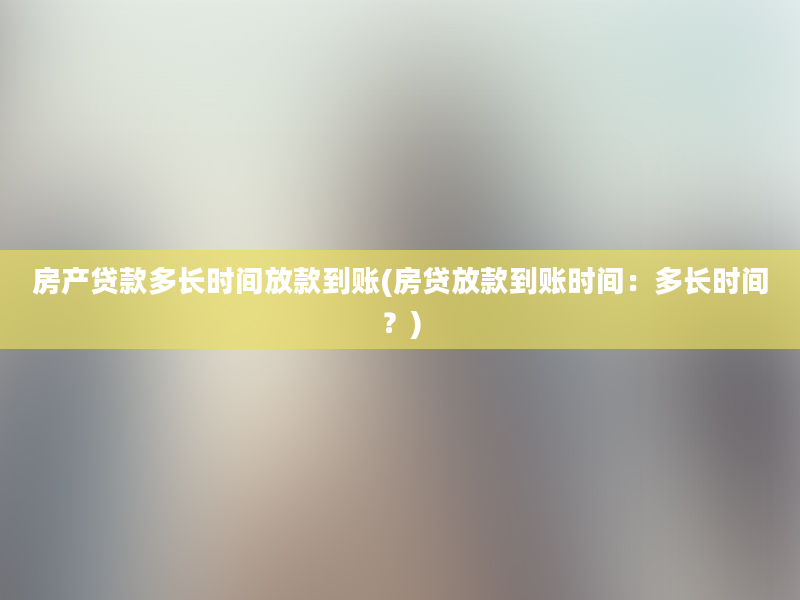 房产贷款多长时间放款到账(房贷放款到账时间：多长时间？)