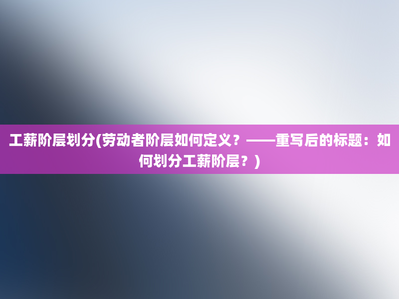 工薪阶层划分(劳动者阶层如何定义？——重写后的标题：如何划分工薪阶层？)