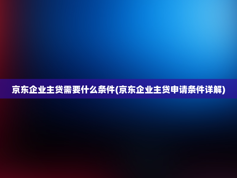 京东企业主贷需要什么条件(京东企业主贷申请条件详解)