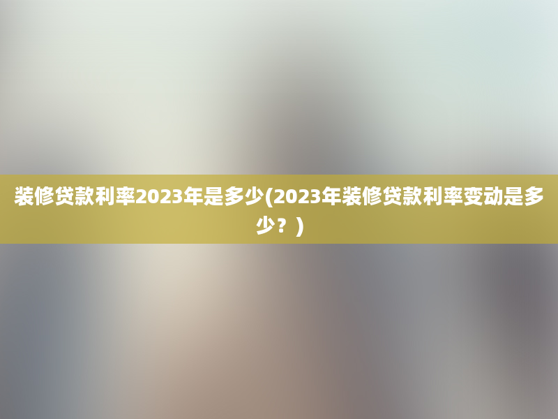 装修贷款利率2023年是多少(2023年装修贷款利率变动是多少？)