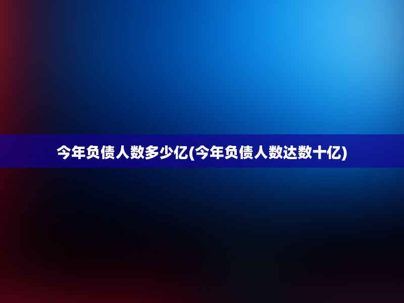 今年负债人数多少亿(今年负债人数达数十亿)