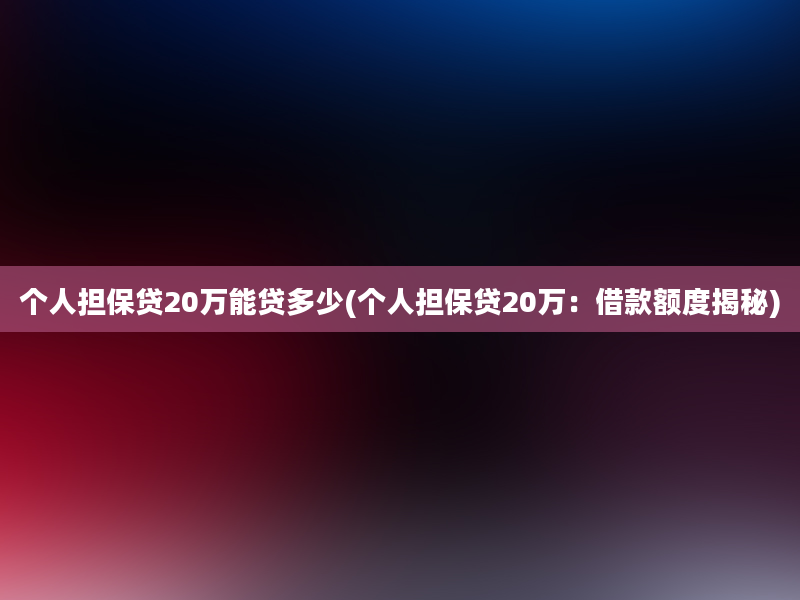 个人担保贷20万能贷多少(个人担保贷20万：借款额度揭秘)