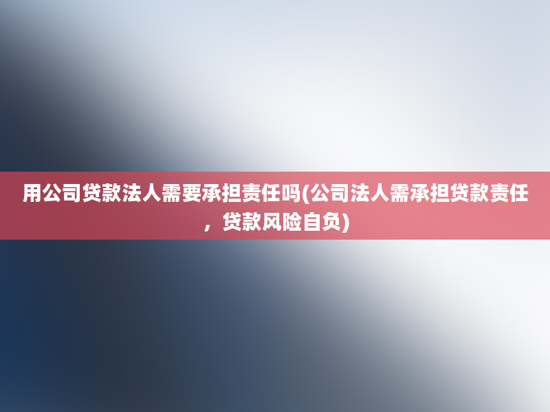 用公司贷款法人需要承担责任吗(公司法人需承担贷款责任，贷款风险自负)