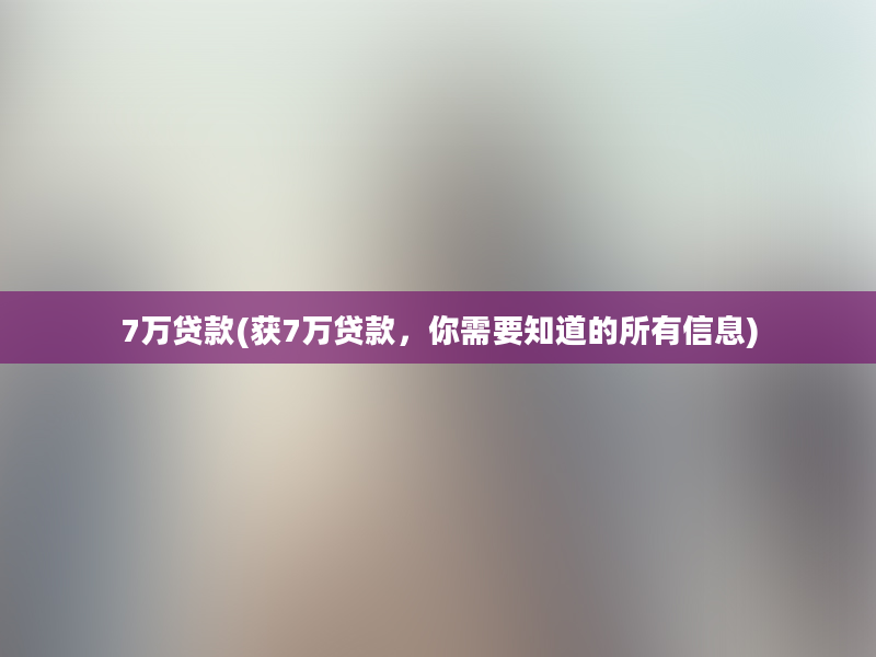 7万贷款(获7万贷款，你需要知道的所有信息)