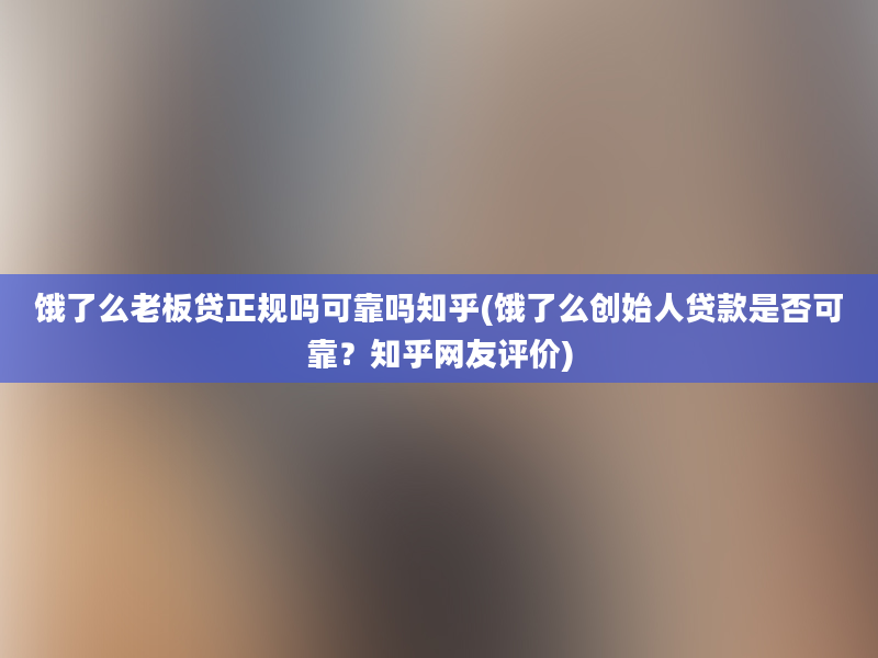 饿了么老板贷正规吗可靠吗知乎(饿了么创始人贷款是否可靠？知乎网友评价)