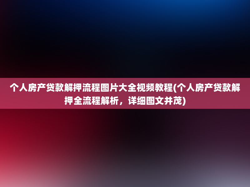 个人房产贷款解押流程图片大全视频教程(个人房产贷款解押全流程解析，详细图文并茂)