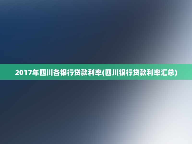 2017年四川各银行贷款利率(四川银行贷款利率汇总)