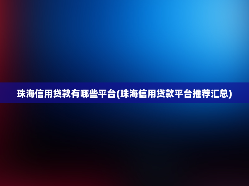 珠海信用贷款有哪些平台(珠海信用贷款平台推荐汇总)