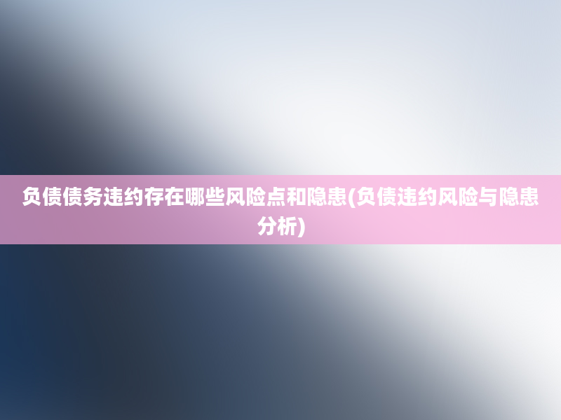 负债债务违约存在哪些风险点和隐患(负债违约风险与隐患分析)