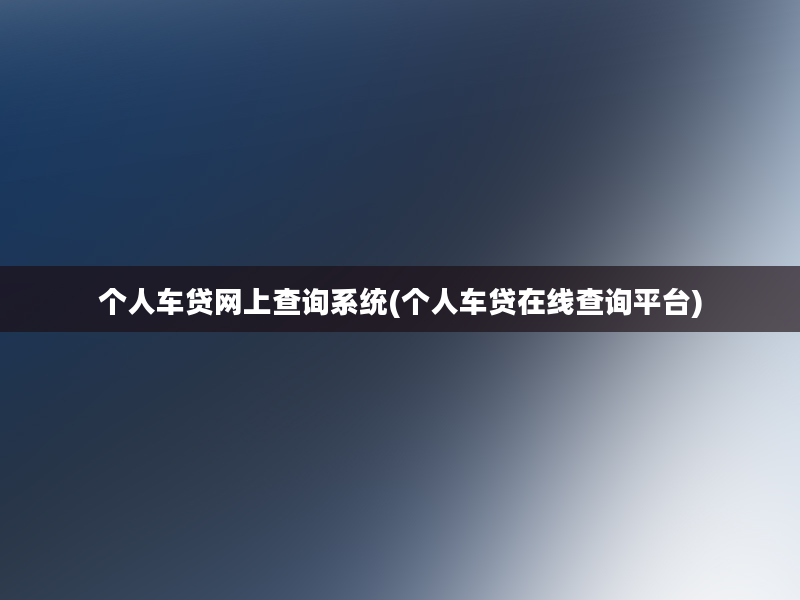 个人车贷网上查询系统(个人车贷在线查询平台)