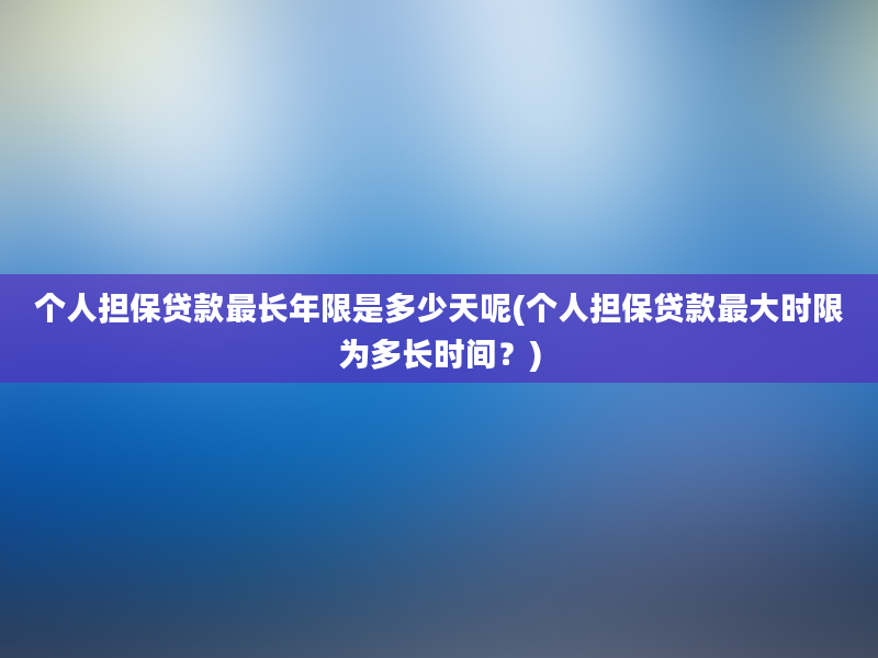 个人担保贷款最长年限是多少天呢(个人担保贷款最大时限为多长时间？)