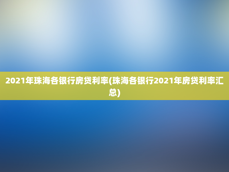 2021年珠海各银行房贷利率(珠海各银行2021年房贷利率汇总)