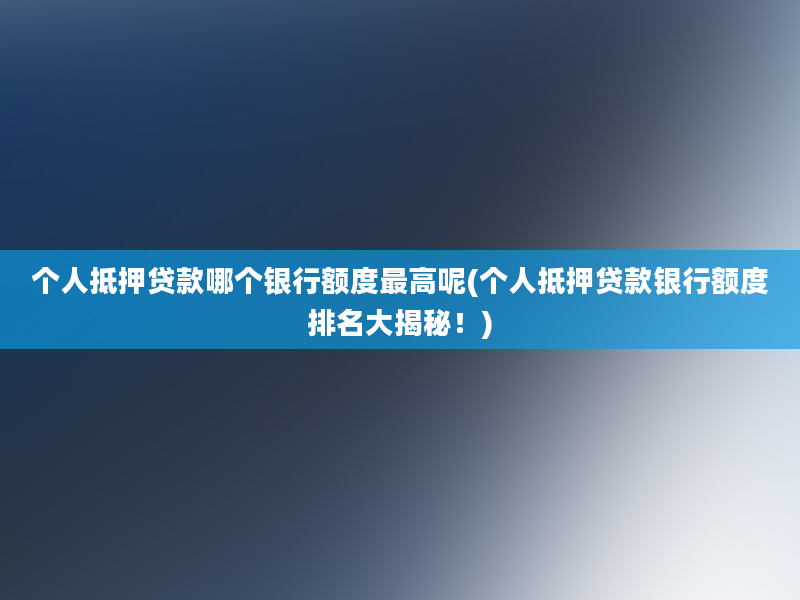 个人抵押贷款哪个银行额度最高呢(个人抵押贷款银行额度排名大揭秘！)