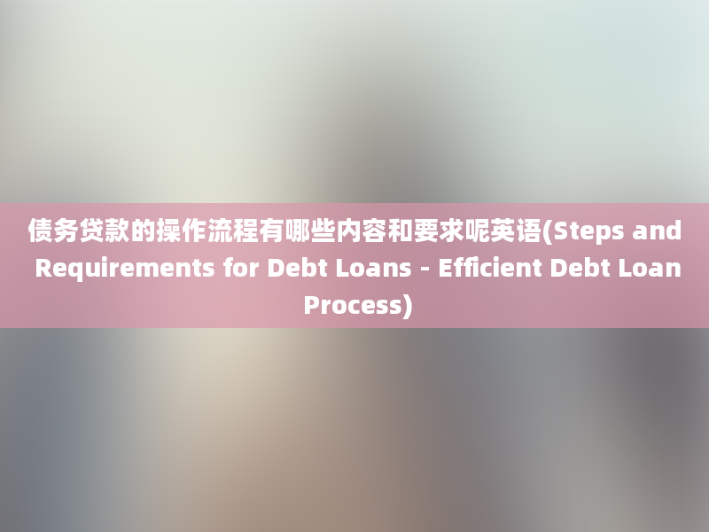 债务贷款的操作流程有哪些内容和要求呢英语(Steps and Requirements for Debt Loans - Efficient Debt Loan Process)