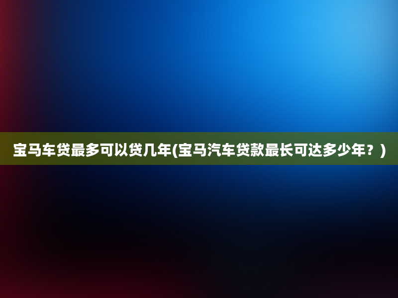 宝马车贷最多可以贷几年(宝马汽车贷款最长可达多少年？)