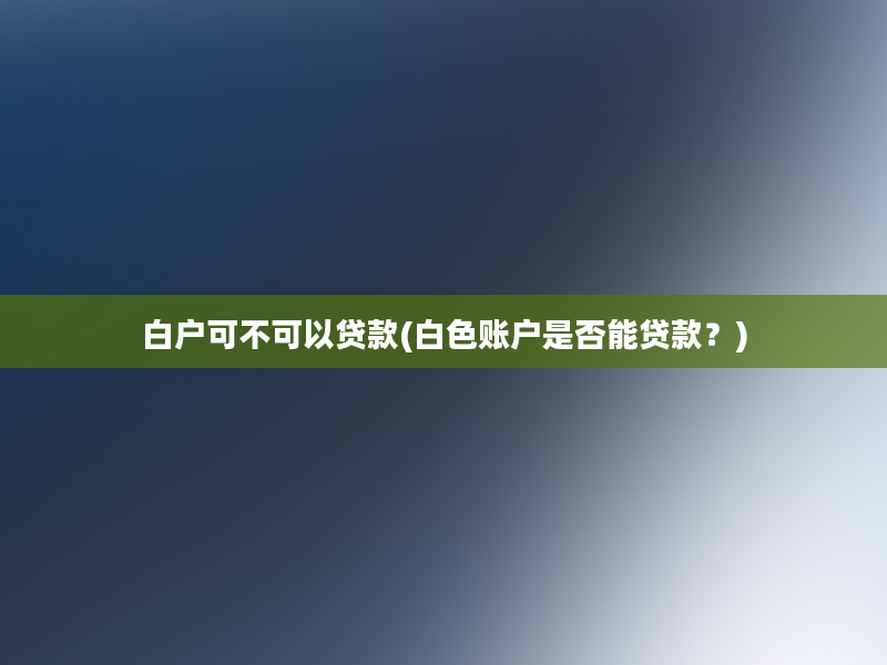 白户可不可以贷款(白色账户是否能贷款？)