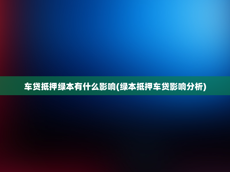 车贷抵押绿本有什么影响(绿本抵押车贷影响分析)