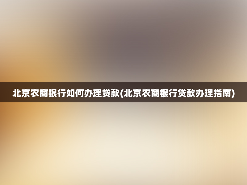 北京农商银行如何办理贷款(北京农商银行贷款办理指南)