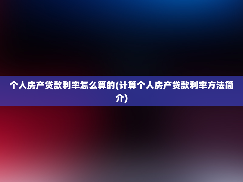 个人房产贷款利率怎么算的(计算个人房产贷款利率方法简介)