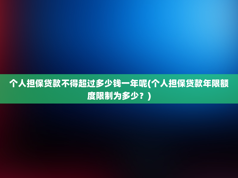 个人担保贷款不得超过多少钱一年呢(个人担保贷款年限额度限制为多少？)