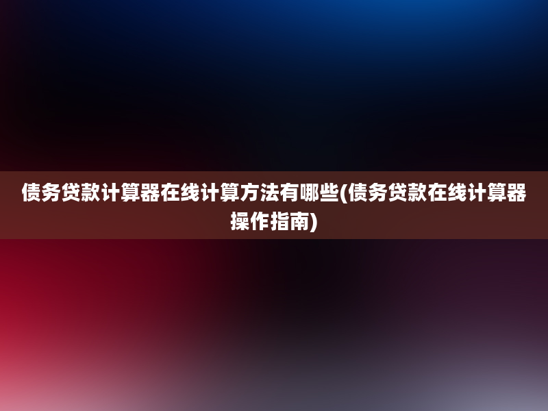 债务贷款计算器在线计算方法有哪些(债务贷款在线计算器操作指南)