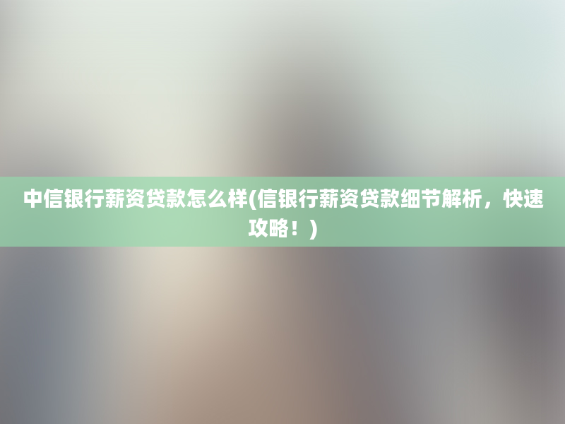 中信银行薪资贷款怎么样(信银行薪资贷款细节解析，快速攻略！)