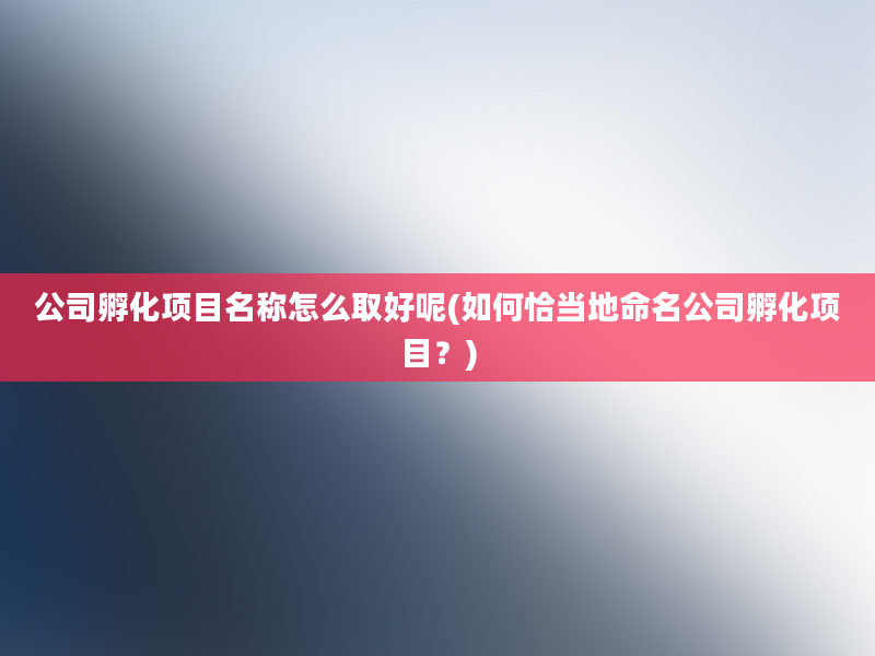 公司孵化项目名称怎么取好呢(如何恰当地命名公司孵化项目？)