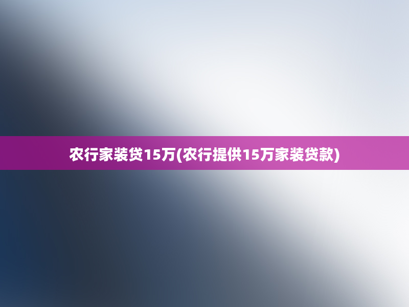 农行家装贷15万(农行提供15万家装贷款)