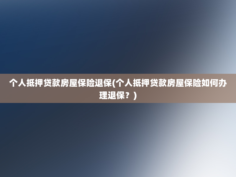 个人抵押贷款房屋保险退保(个人抵押贷款房屋保险如何办理退保？)